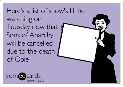 Here's a list of show's I'll be
watching on
Tuesday now that
Sons of Anarchy
will be cancelled
due to the death
of Opie