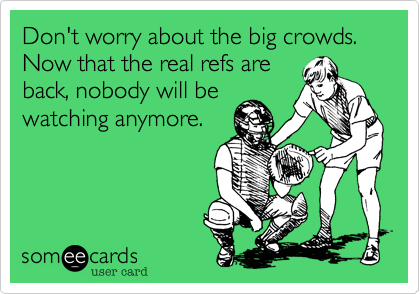 Don't worry about the big crowds.  Now that the real refs are
back, nobody will be
watching anymore.