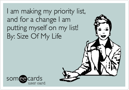I am making my priority list,
and for a change I am
putting myself on my list! 
By: Size Of My Life