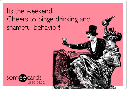 Its the weekend! 
Cheers to binge drinking and shameful behavior!