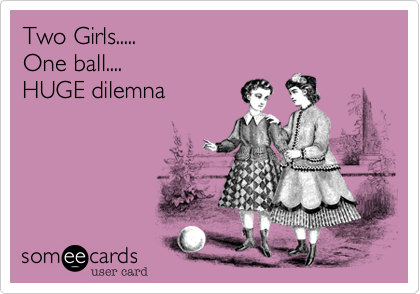 Two Girls.....
One ball....
HUGE dilemna