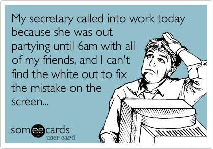 My secretary called into work today because she was out
partying until 6am with all
of my friends, and I can't
find the white out to fix
the mistake on the
screen... 