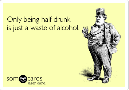 
Only being half drunk 
is just a waste of alcohol.