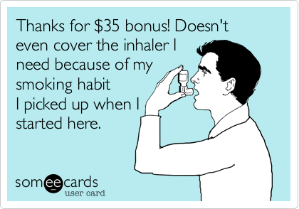 Thanks for $35 bonus! Doesn't even cover the inhaler I
need because of my
smoking habit
I picked up when I
started here.