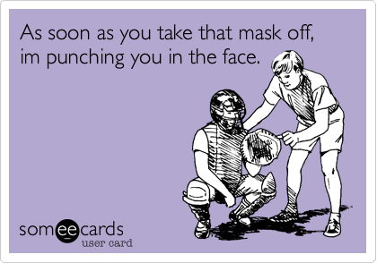 As soon as you take that mask off, im punching you in the face.