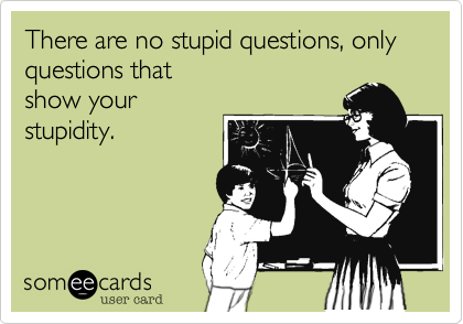 There are no stupid questions, only questions that
show your
stupidity.