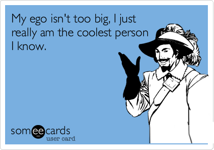 My ego isn't too big, I just
really am the coolest person
I know.