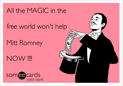 All the MAGIC in the

free world won't help

Mitt Romney

NOW !!!!