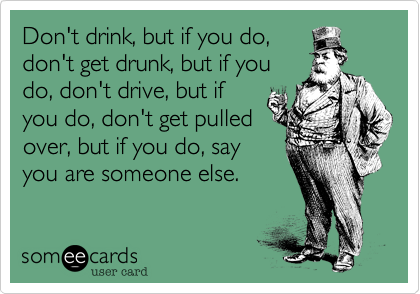 Don't drink, but if you do,
don't get drunk, but if you
do, don't drive, but if
you do, don't get pulled
over, but if you do, say
you are someone else.