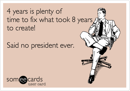 4 years is plenty of
time to fix what took 8 years
to create!

Said no president ever.