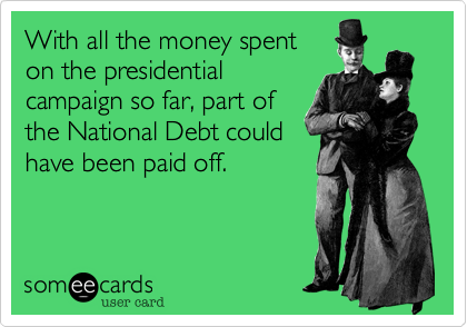 With all the money spent
on the presidential
campaign so far, part of
the National Debt could
have been paid off.