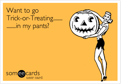Want to go
Trick-or-Treating........
........in my pants?