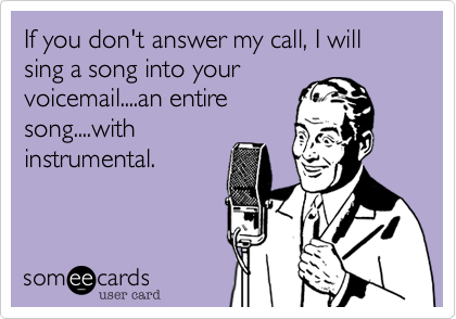 If you don't answer my call, I will sing a song into your
voicemail....an entire
song....with
instrumental.
