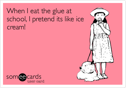 When I eat the glue at
school, I pretend its like ice
cream!