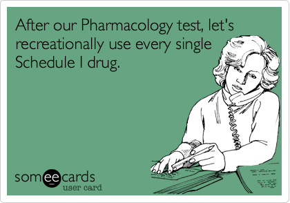 After our Pharmacology test, let's
recreationally use every single
Schedule I drug.