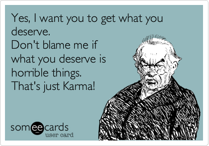 Yes, I want you to get what you deserve.  
Don't blame me if
what you deserve is
horrible things. 
That's just Karma!
