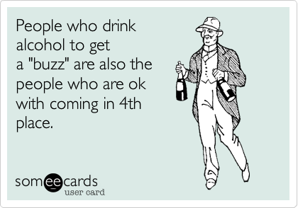 People who drink
alcohol to get 
a "buzz" are also the
people who are ok
with coming in 4th
place.