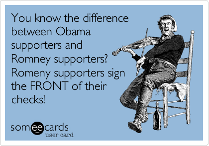 You know the difference
between Obama
supporters and
Romney supporters?
Romeny supporters sign
the FRONT of their
checks!