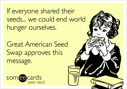 If everyone shared their
seeds... we could end world
hunger ourselves.   

Great American Seed
Swap approves this
message.