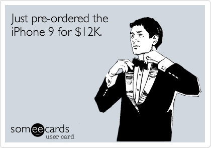 Just pre-ordered the
iPhone 9 for $12K.