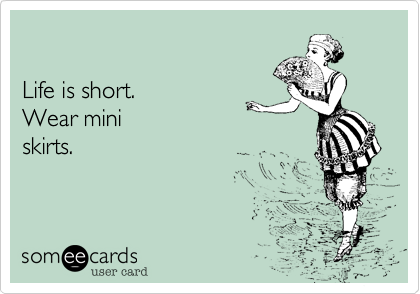 

Life is short. 
Wear mini
skirts.