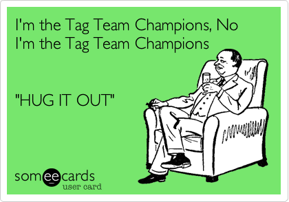 I'm the Tag Team Champions, No I'm the Tag Team Champions


"HUG IT OUT"