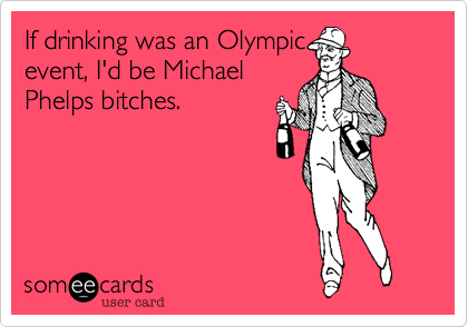 If drinking was an Olympic
event, I'd be Michael
Phelps bitches.