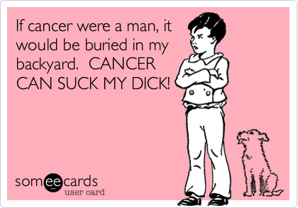 If cancer were a man, it
would be buried in my
backyard.  CANCER
CAN SUCK MY DICK!
