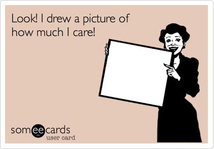 Look! I drew a picture of 
how much I care!