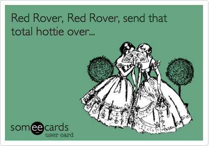 Red Rover, Red Rover, send that total hottie over...
