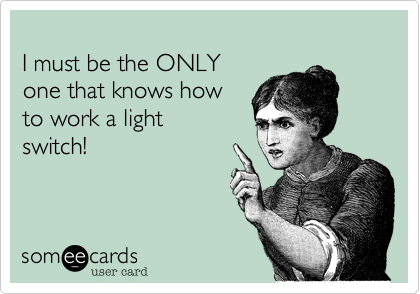 
I must be the ONLY
one that knows how 
to work a light
switch!
