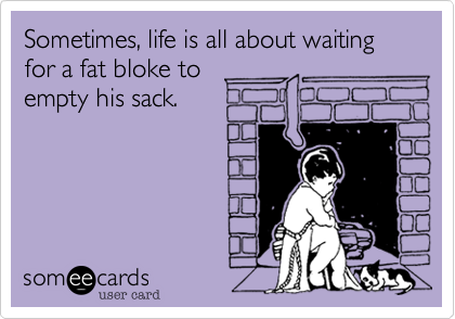 Sometimes, life is all about waiting for a fat bloke to
empty his sack.