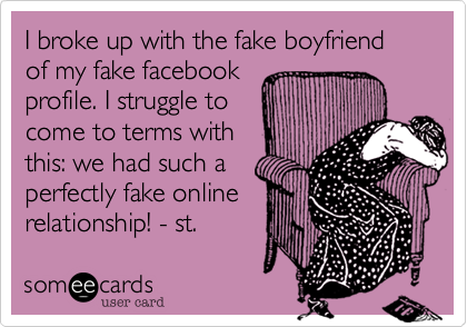 I broke up with the fake boyfriend of my fake facebook
profile. I struggle to
come to terms with
this: we had such a
perfectly fake online
relationship! - st.