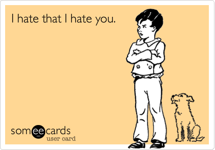 I hate that I hate you.