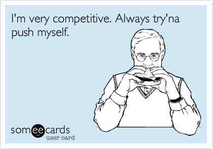 I'm very competitive. Always try'na push myself.