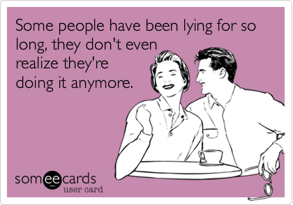 Some people have been lying for so long, they don't even
realize they're
doing it anymore.