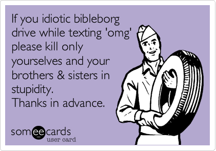 If you idiotic bibleborg
drive while texting 'omg'
please kill only
yourselves and your
brothers & sisters in
stupidity. 
Thanks in advance. 