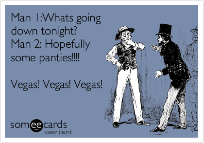 Man 1:Whats going
down tonight?
Man 2: Hopefully
some panties!!!!

Vegas! Vegas! Vegas!
