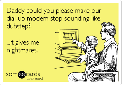 Daddy could you please make our dial-up modem stop sounding like
dubstep?!

...it gives me 
nightmares.