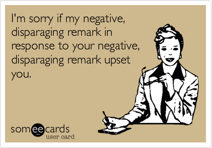 I'm sorry if my negative,
disparaging remark in
response to your negative,
disparaging remark upset
you.