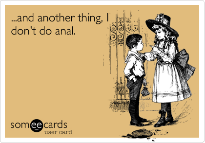 ...and another thing, I
don't do anal.