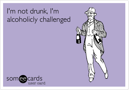 I'm not drunk, I'm
alcoholicly challenged
