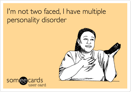 I'm not two faced, I have multiple personality disorder