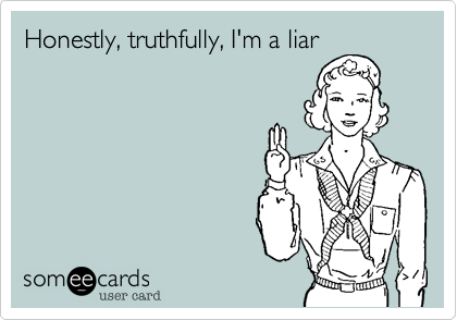 Honestly, truthfully, I'm a liar