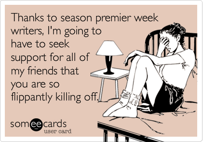Thanks to season premier week
writers, I'm going to
have to seek
support for all of
my friends that
you are so
flippantly killing off.