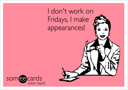                     I don't work on                    Fridays, I make                    appearances!