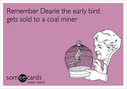 Remember Dearie the early bird gets sold to a coal miner