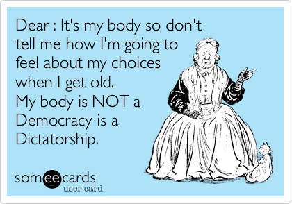 Dear : It's my body so don't 
tell me how I'm going to  
feel about my choices 
when I get old.
My body is NOT a
Democracy is a  
Dictatorship.