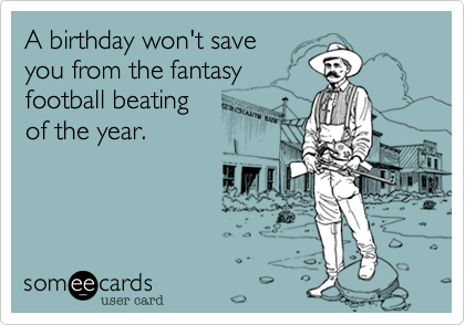 A birthday won't save 
you from the fantasy
football beating 
of the year.