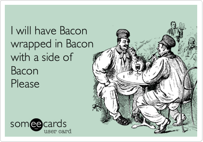 
I will have Bacon
wrapped in Bacon
with a side of 
Bacon
Please